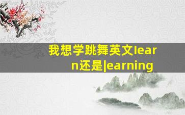 我想学跳舞英文Iearn还是|earning